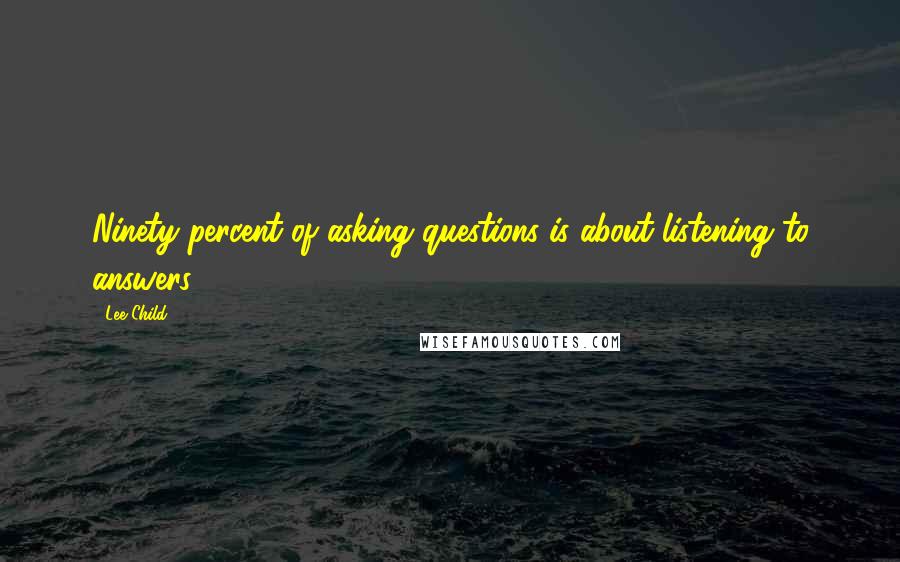 Lee Child Quotes: Ninety percent of asking questions is about listening to answers.