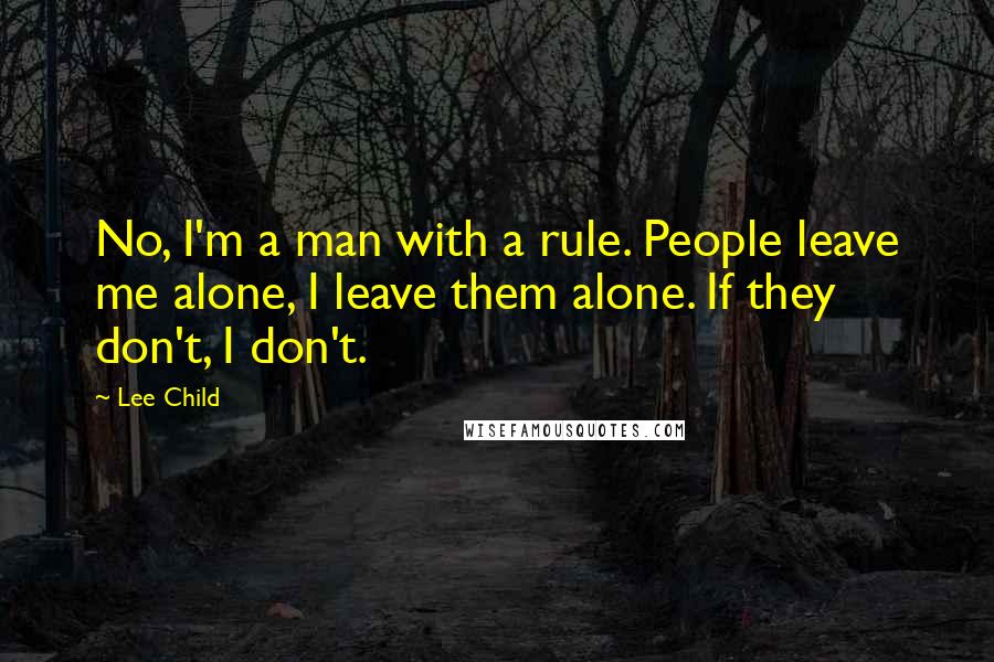 Lee Child Quotes: No, I'm a man with a rule. People leave me alone, I leave them alone. If they don't, I don't.