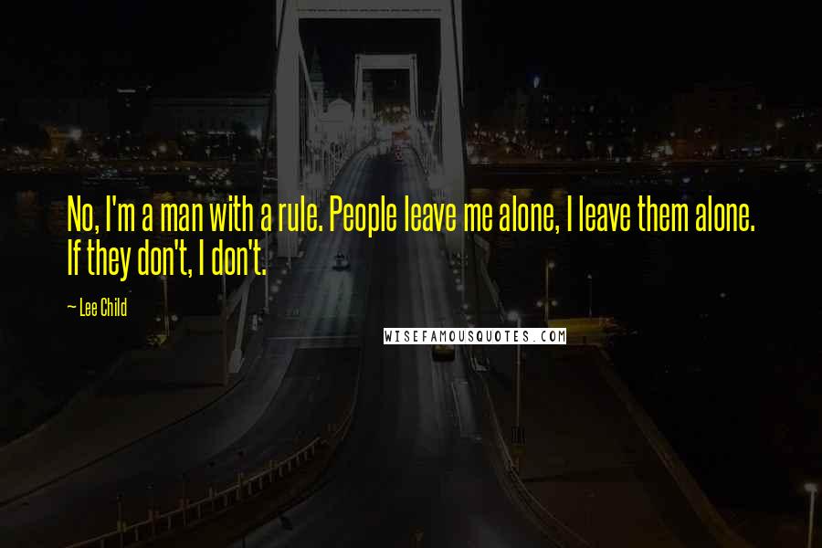 Lee Child Quotes: No, I'm a man with a rule. People leave me alone, I leave them alone. If they don't, I don't.