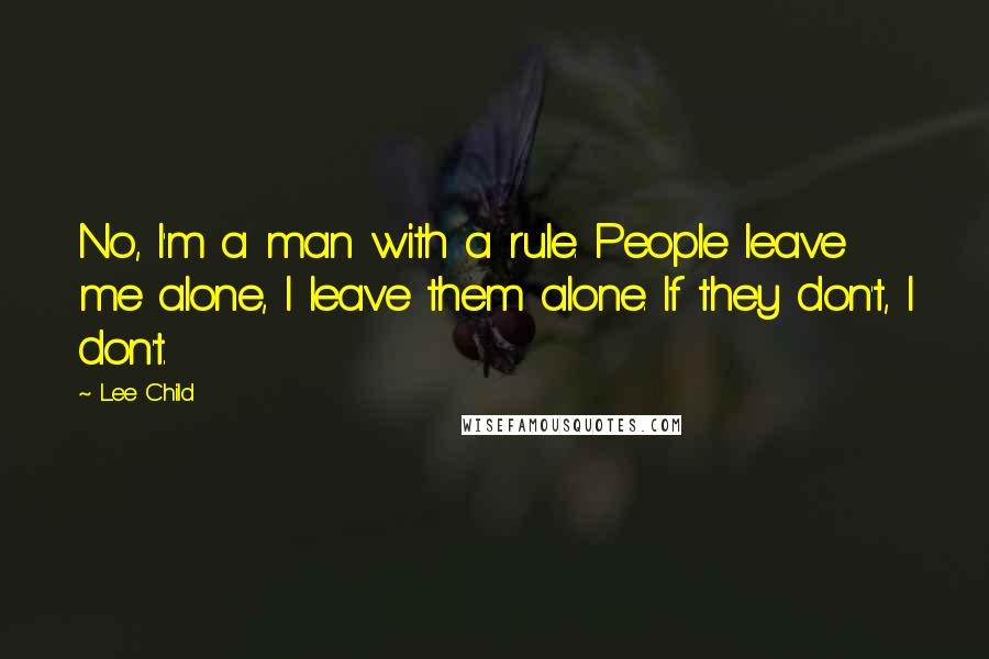 Lee Child Quotes: No, I'm a man with a rule. People leave me alone, I leave them alone. If they don't, I don't.