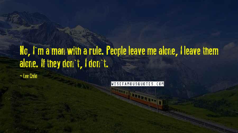 Lee Child Quotes: No, I'm a man with a rule. People leave me alone, I leave them alone. If they don't, I don't.