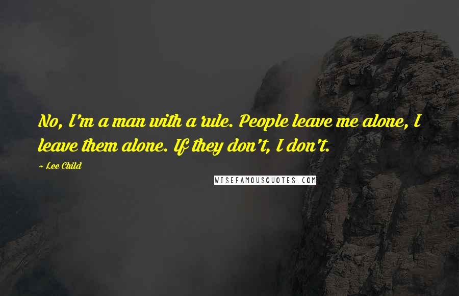 Lee Child Quotes: No, I'm a man with a rule. People leave me alone, I leave them alone. If they don't, I don't.