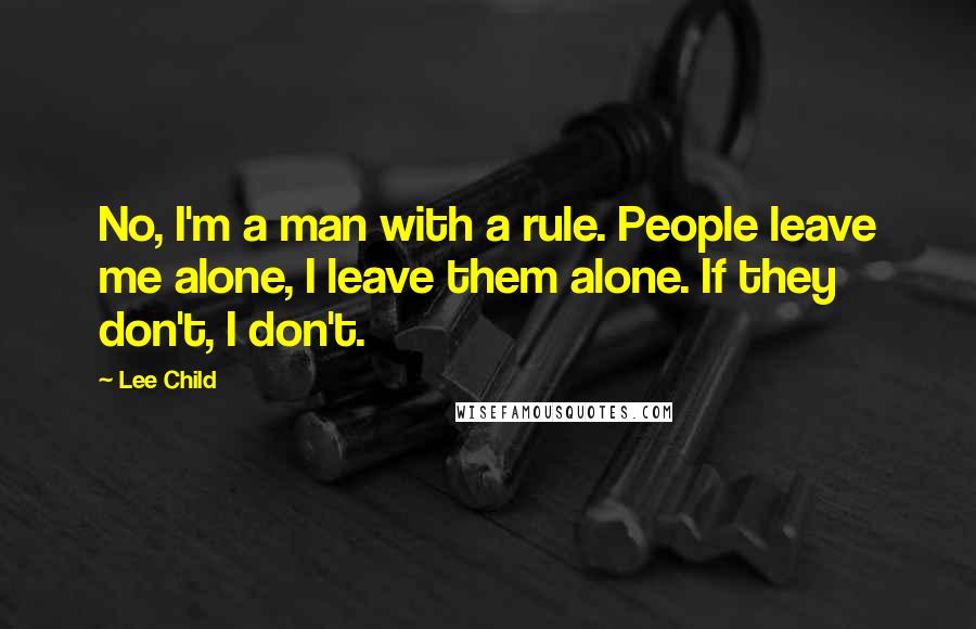 Lee Child Quotes: No, I'm a man with a rule. People leave me alone, I leave them alone. If they don't, I don't.