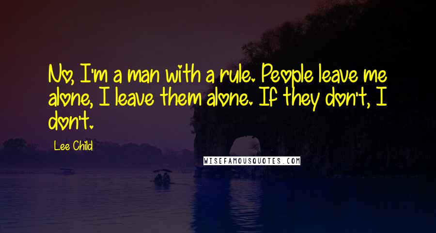 Lee Child Quotes: No, I'm a man with a rule. People leave me alone, I leave them alone. If they don't, I don't.