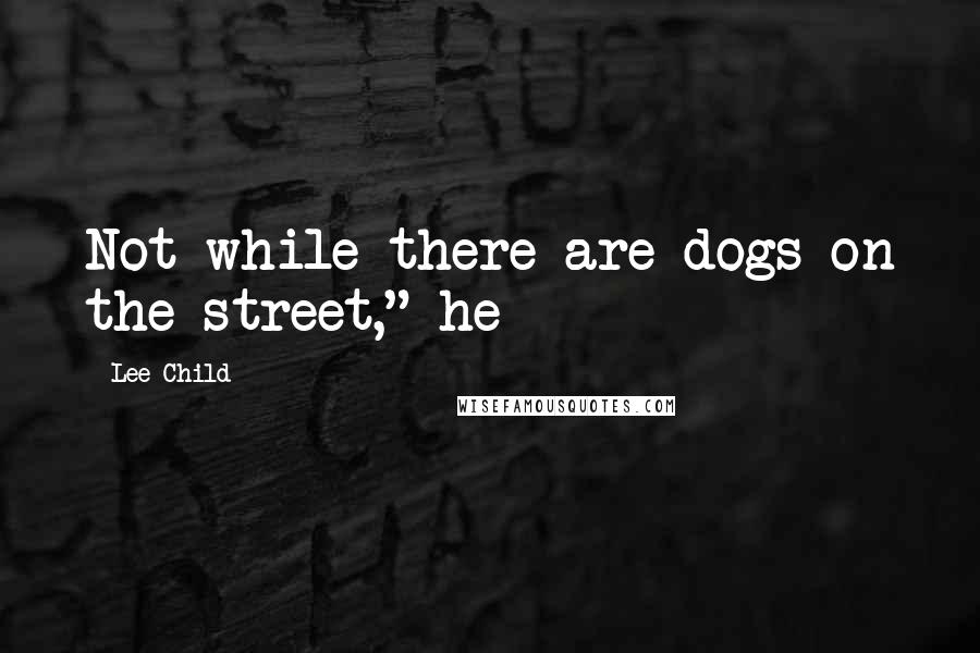 Lee Child Quotes: Not while there are dogs on the street," he