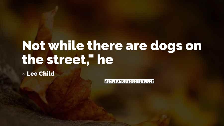 Lee Child Quotes: Not while there are dogs on the street," he