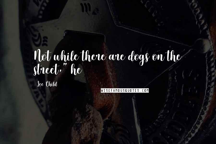 Lee Child Quotes: Not while there are dogs on the street," he