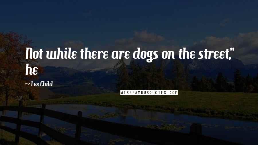 Lee Child Quotes: Not while there are dogs on the street," he