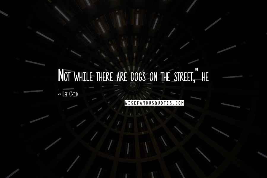 Lee Child Quotes: Not while there are dogs on the street," he