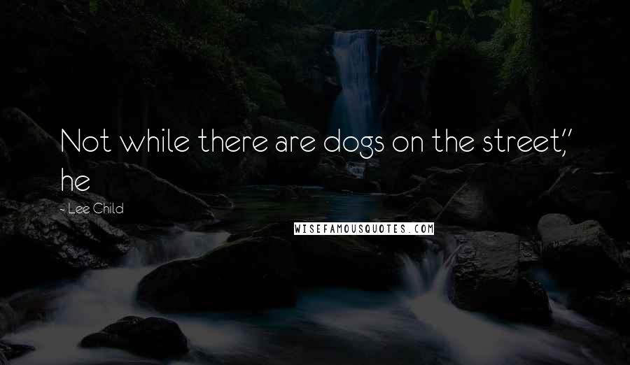 Lee Child Quotes: Not while there are dogs on the street," he