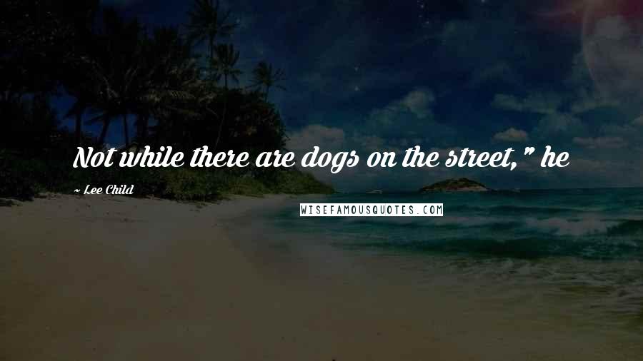Lee Child Quotes: Not while there are dogs on the street," he