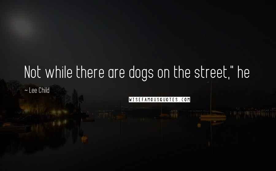 Lee Child Quotes: Not while there are dogs on the street," he