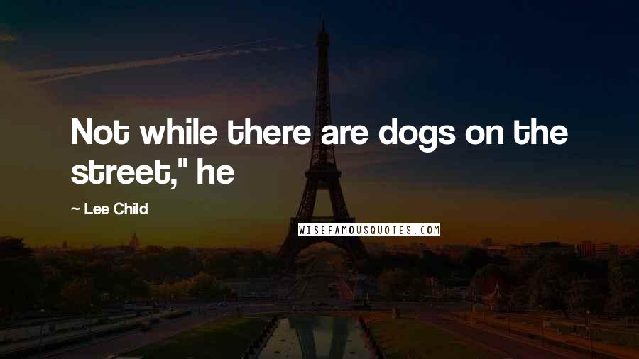 Lee Child Quotes: Not while there are dogs on the street," he