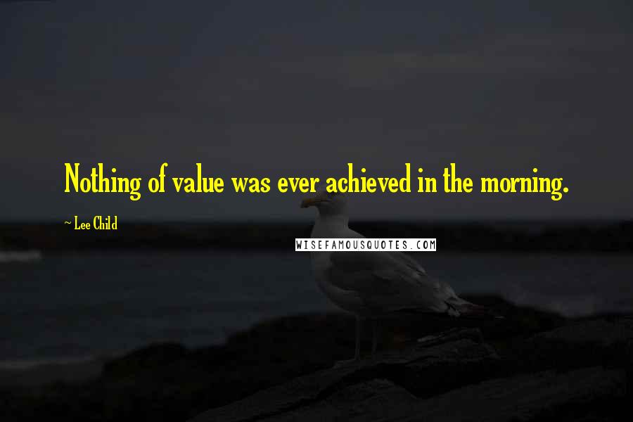 Lee Child Quotes: Nothing of value was ever achieved in the morning.