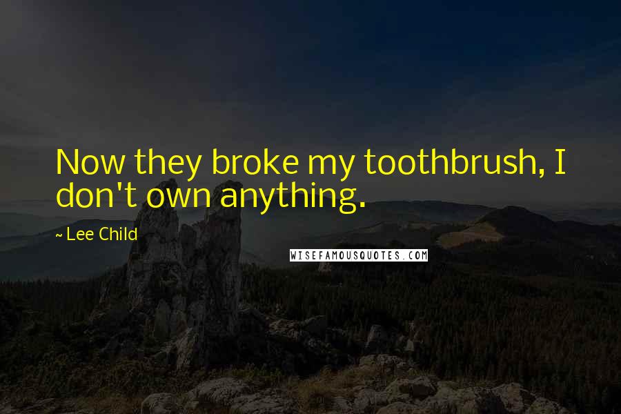 Lee Child Quotes: Now they broke my toothbrush, I don't own anything.