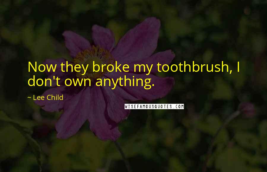 Lee Child Quotes: Now they broke my toothbrush, I don't own anything.