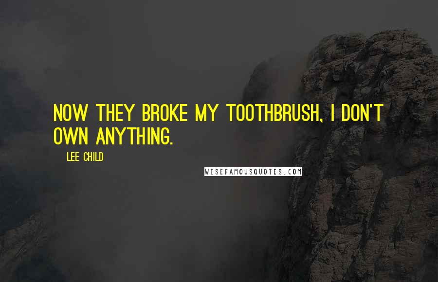 Lee Child Quotes: Now they broke my toothbrush, I don't own anything.