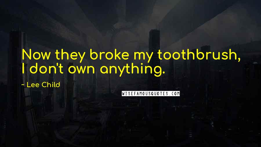 Lee Child Quotes: Now they broke my toothbrush, I don't own anything.