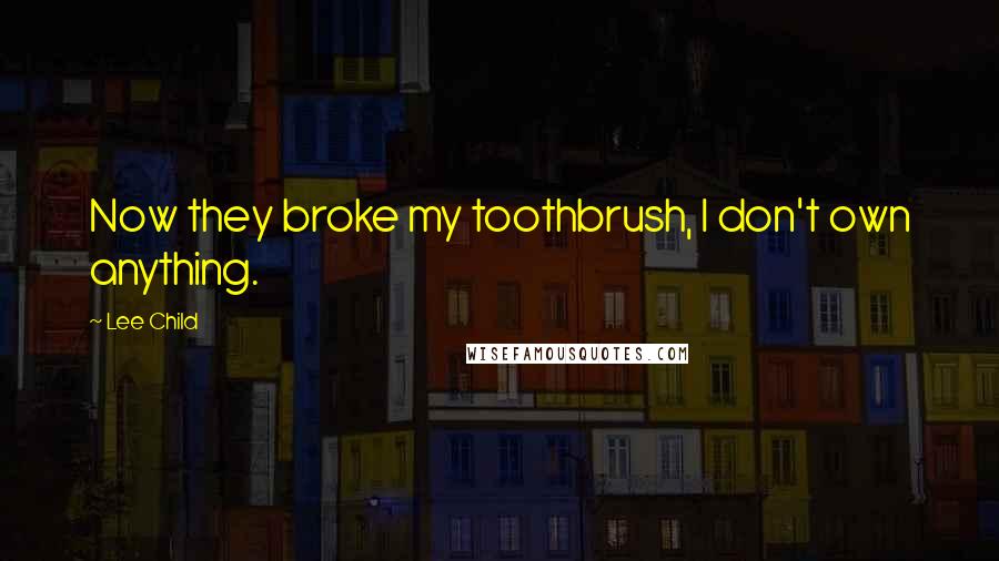 Lee Child Quotes: Now they broke my toothbrush, I don't own anything.