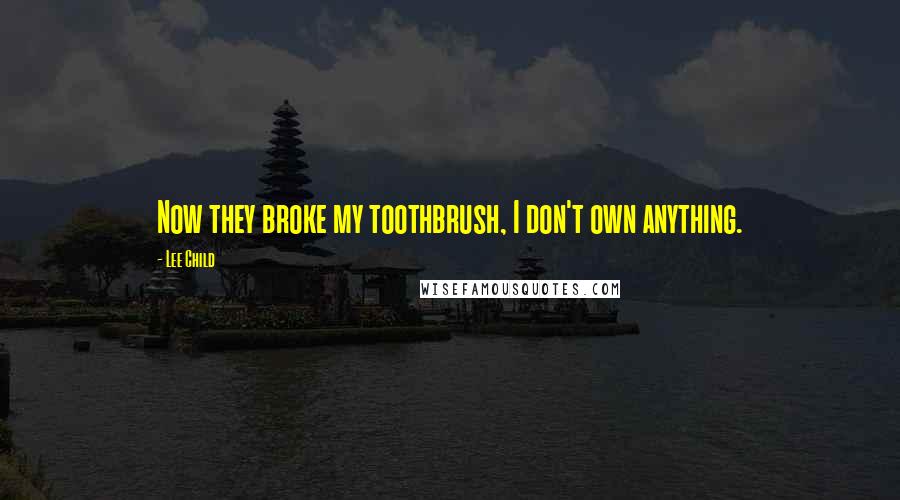 Lee Child Quotes: Now they broke my toothbrush, I don't own anything.