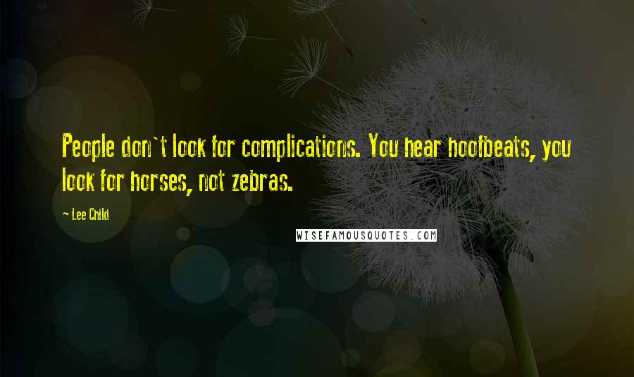 Lee Child Quotes: People don't look for complications. You hear hoofbeats, you look for horses, not zebras.