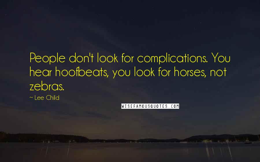 Lee Child Quotes: People don't look for complications. You hear hoofbeats, you look for horses, not zebras.