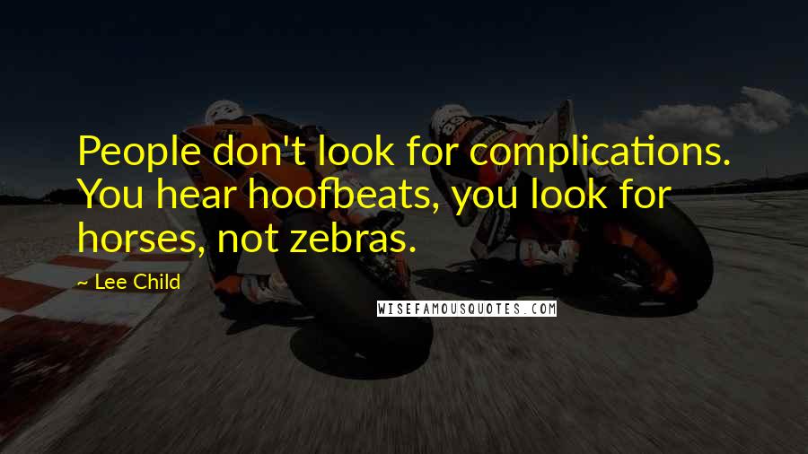 Lee Child Quotes: People don't look for complications. You hear hoofbeats, you look for horses, not zebras.