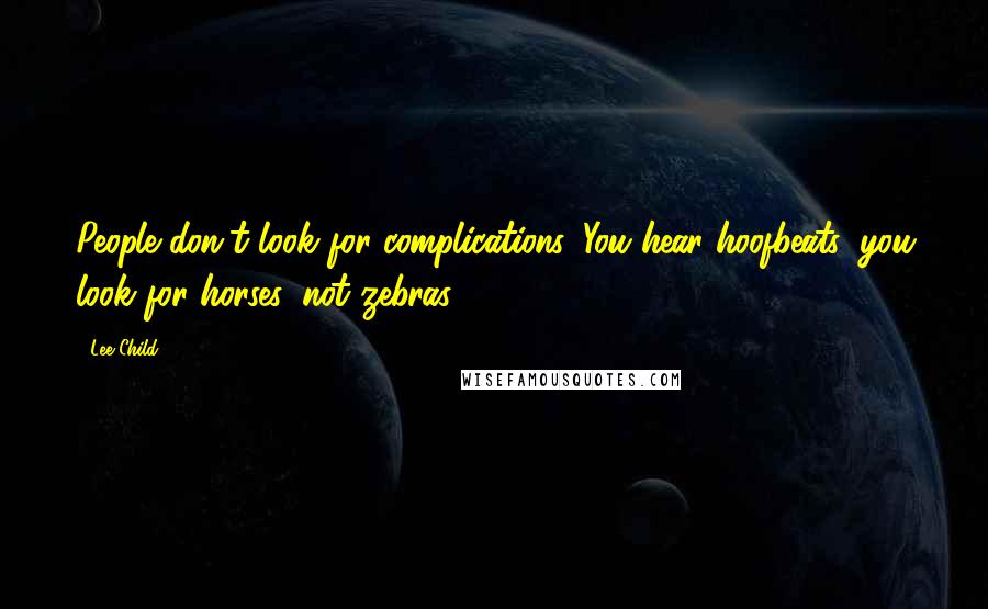 Lee Child Quotes: People don't look for complications. You hear hoofbeats, you look for horses, not zebras.