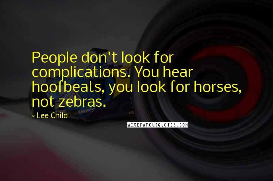 Lee Child Quotes: People don't look for complications. You hear hoofbeats, you look for horses, not zebras.