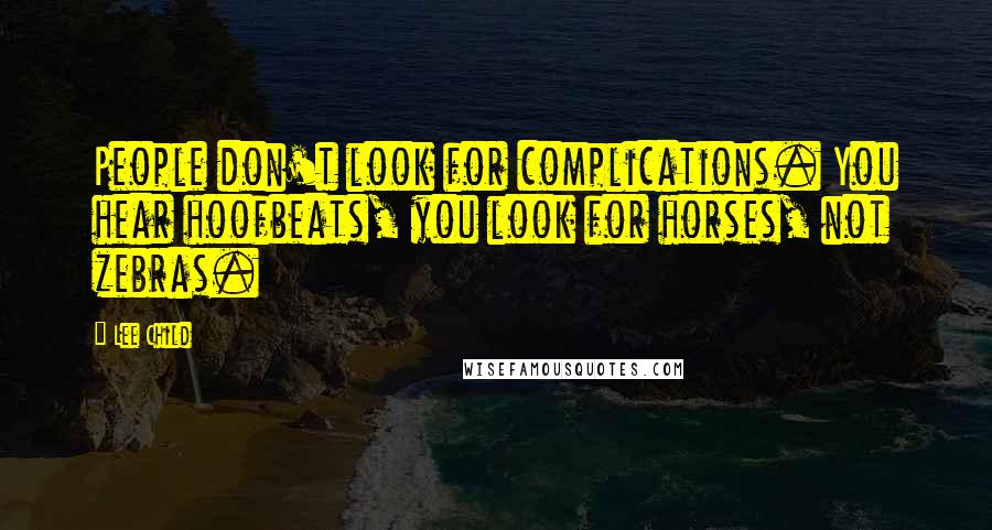 Lee Child Quotes: People don't look for complications. You hear hoofbeats, you look for horses, not zebras.