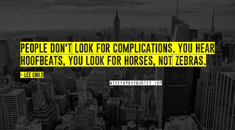 Lee Child Quotes: People don't look for complications. You hear hoofbeats, you look for horses, not zebras.
