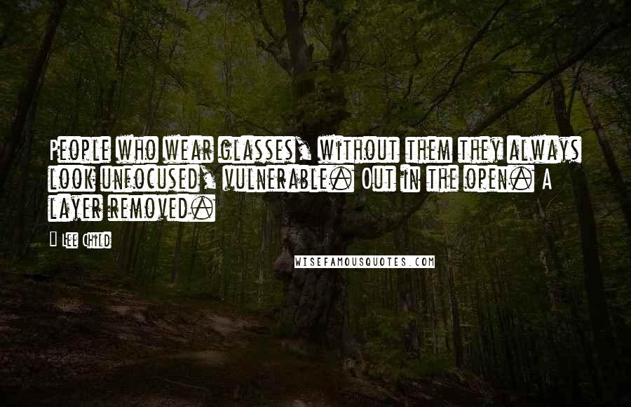 Lee Child Quotes: People who wear glasses, without them they always look unfocused, vulnerable. Out in the open. A layer removed.