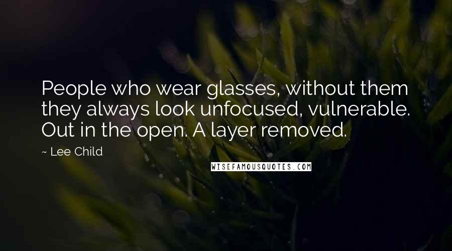 Lee Child Quotes: People who wear glasses, without them they always look unfocused, vulnerable. Out in the open. A layer removed.