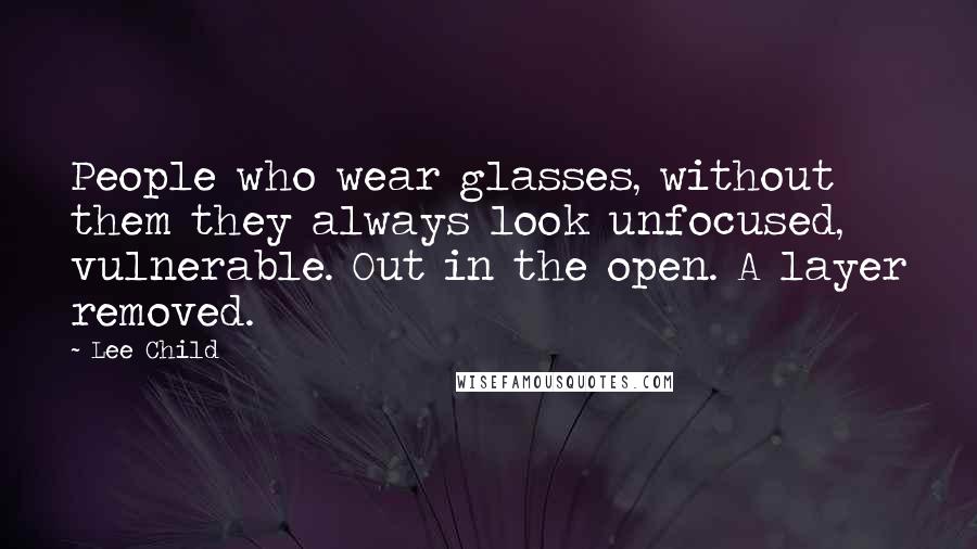 Lee Child Quotes: People who wear glasses, without them they always look unfocused, vulnerable. Out in the open. A layer removed.