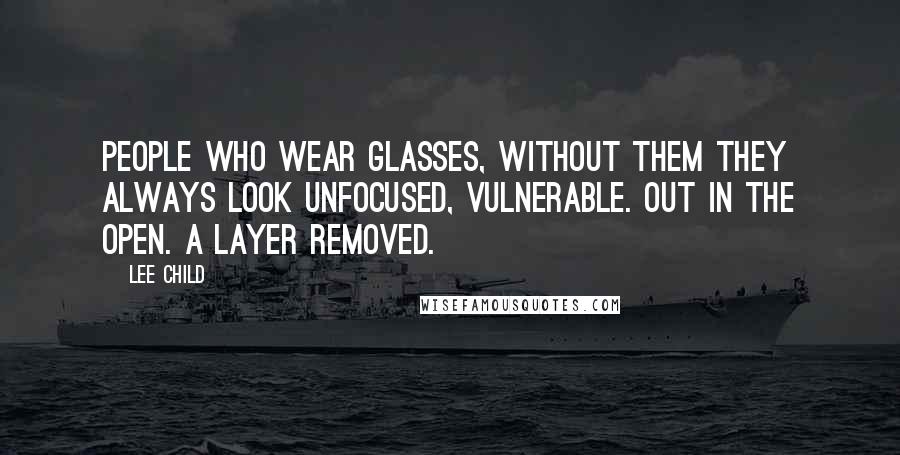 Lee Child Quotes: People who wear glasses, without them they always look unfocused, vulnerable. Out in the open. A layer removed.