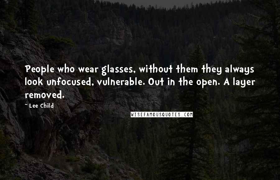 Lee Child Quotes: People who wear glasses, without them they always look unfocused, vulnerable. Out in the open. A layer removed.