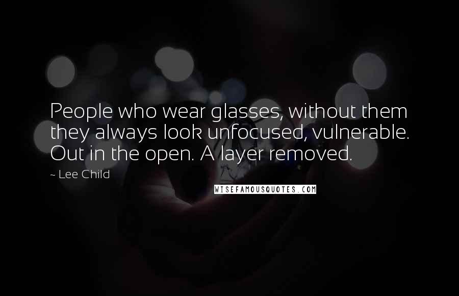 Lee Child Quotes: People who wear glasses, without them they always look unfocused, vulnerable. Out in the open. A layer removed.