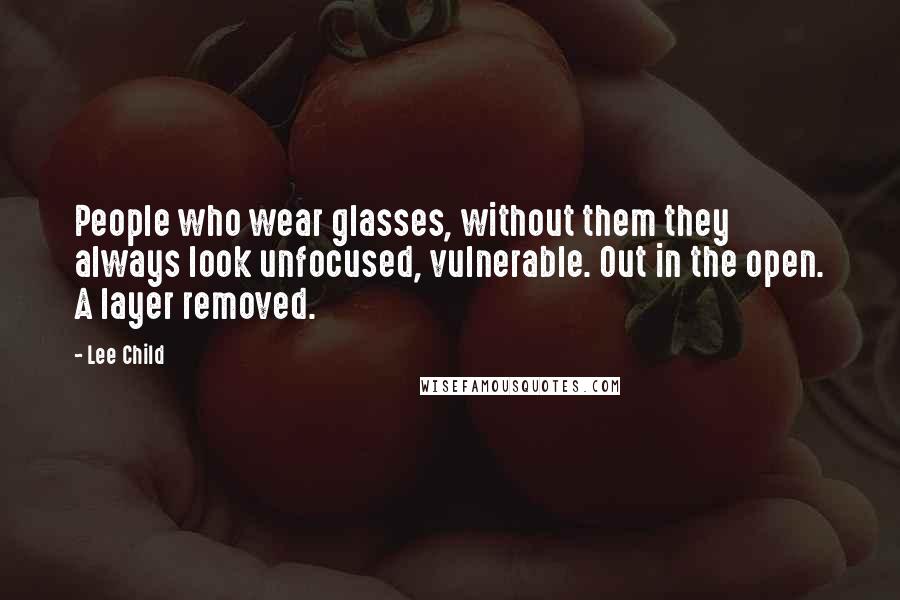 Lee Child Quotes: People who wear glasses, without them they always look unfocused, vulnerable. Out in the open. A layer removed.