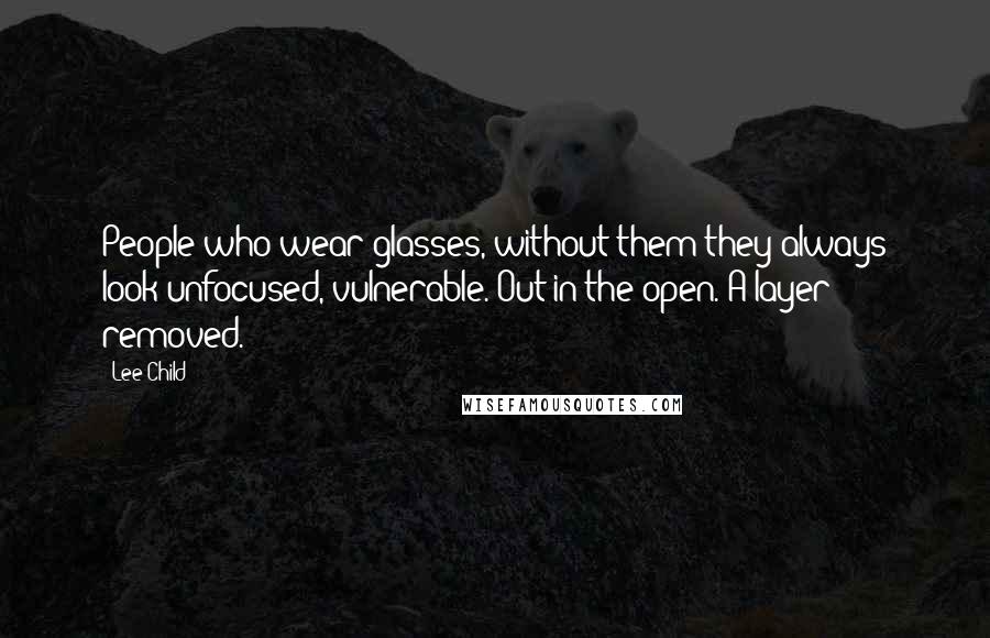 Lee Child Quotes: People who wear glasses, without them they always look unfocused, vulnerable. Out in the open. A layer removed.