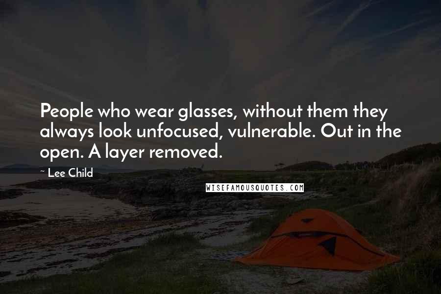 Lee Child Quotes: People who wear glasses, without them they always look unfocused, vulnerable. Out in the open. A layer removed.