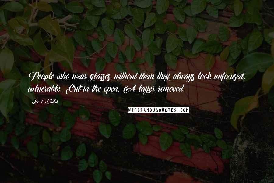 Lee Child Quotes: People who wear glasses, without them they always look unfocused, vulnerable. Out in the open. A layer removed.