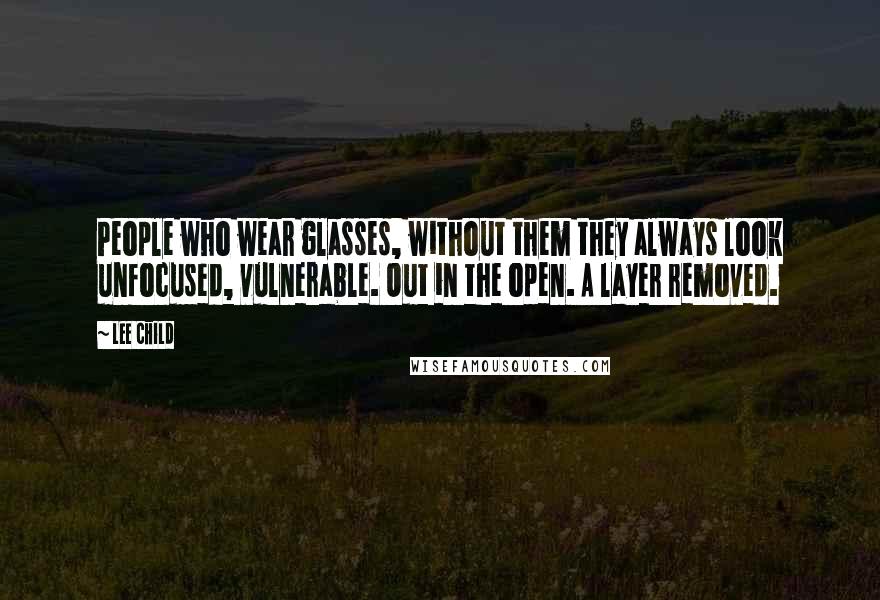 Lee Child Quotes: People who wear glasses, without them they always look unfocused, vulnerable. Out in the open. A layer removed.