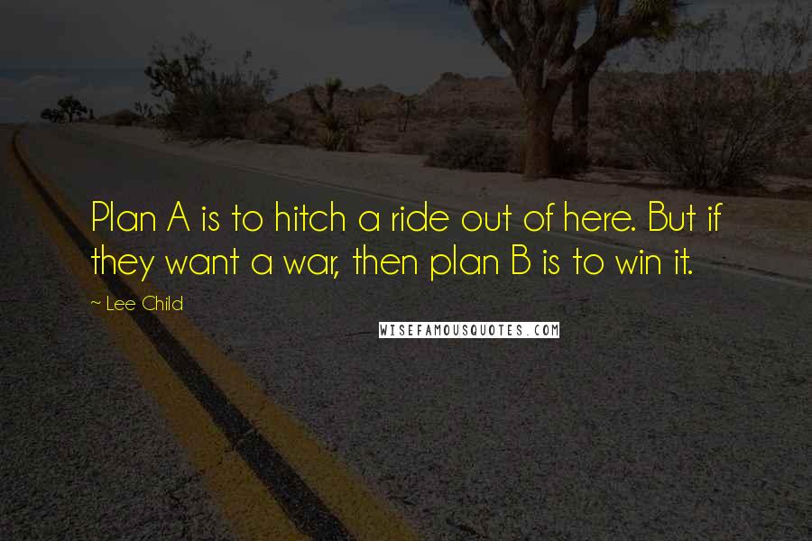 Lee Child Quotes: Plan A is to hitch a ride out of here. But if they want a war, then plan B is to win it.