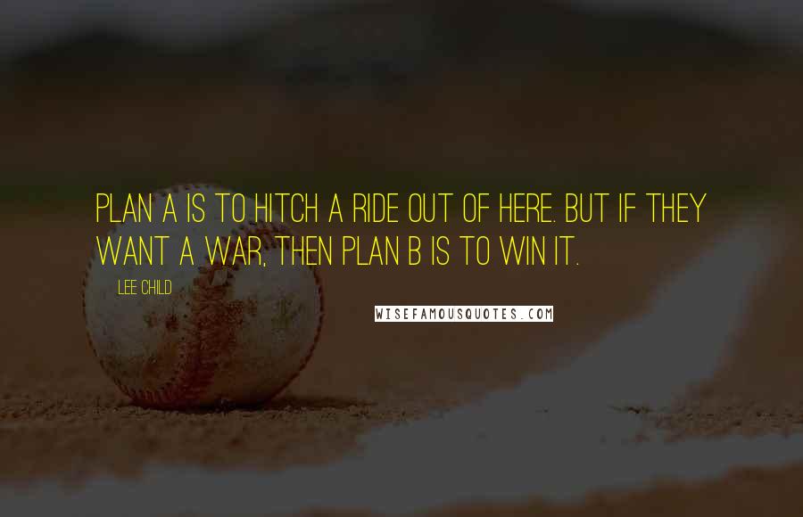 Lee Child Quotes: Plan A is to hitch a ride out of here. But if they want a war, then plan B is to win it.