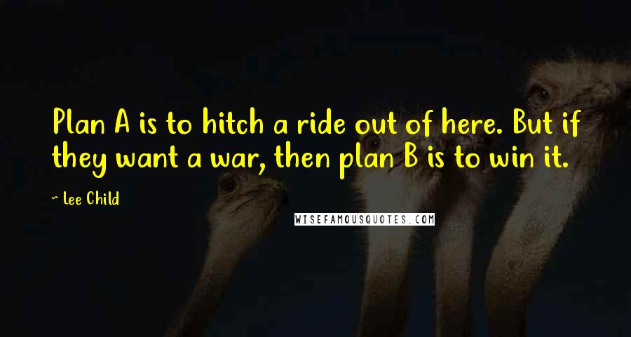 Lee Child Quotes: Plan A is to hitch a ride out of here. But if they want a war, then plan B is to win it.
