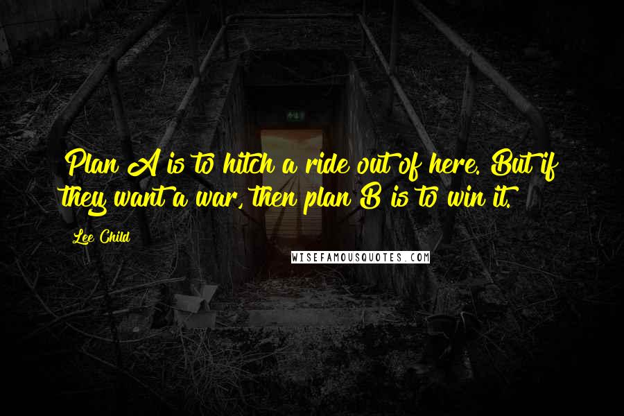 Lee Child Quotes: Plan A is to hitch a ride out of here. But if they want a war, then plan B is to win it.