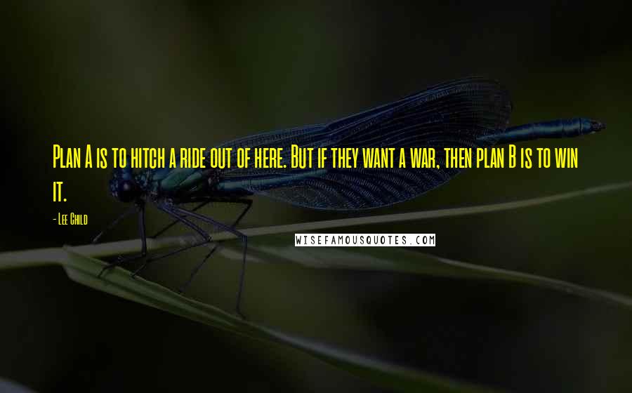 Lee Child Quotes: Plan A is to hitch a ride out of here. But if they want a war, then plan B is to win it.