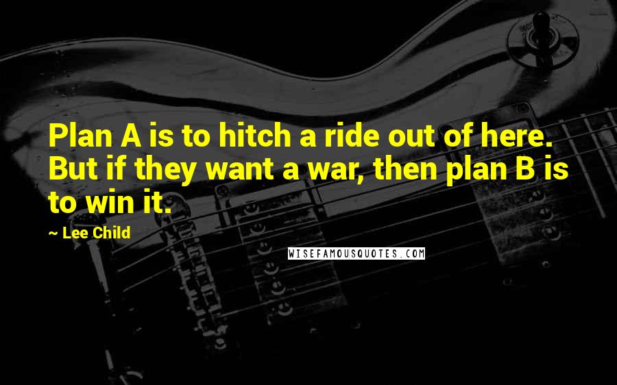 Lee Child Quotes: Plan A is to hitch a ride out of here. But if they want a war, then plan B is to win it.