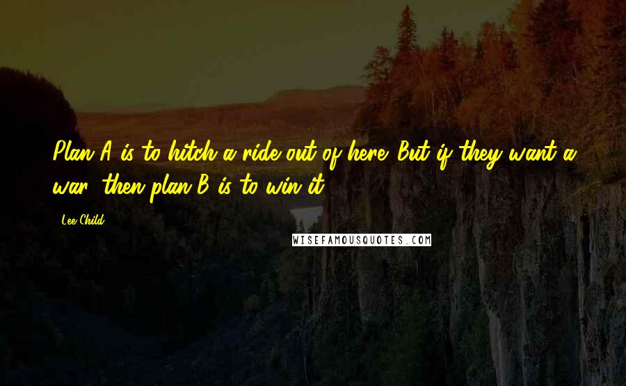Lee Child Quotes: Plan A is to hitch a ride out of here. But if they want a war, then plan B is to win it.