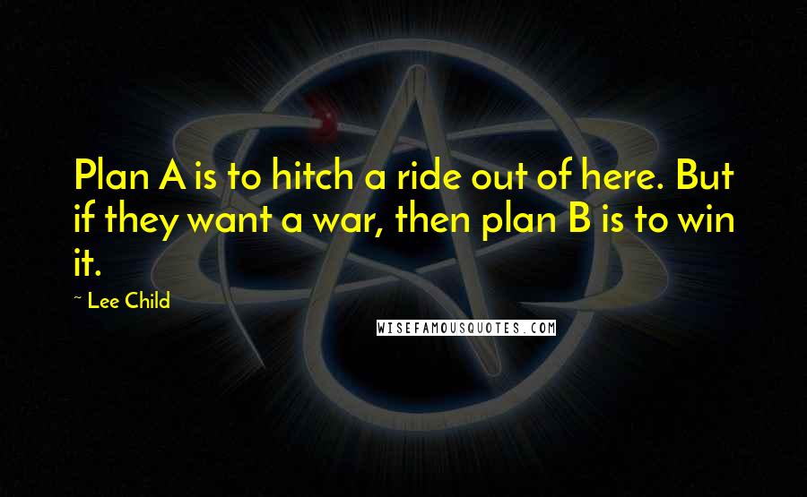 Lee Child Quotes: Plan A is to hitch a ride out of here. But if they want a war, then plan B is to win it.